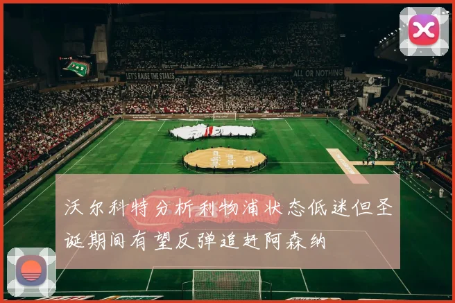 沃尔科特分析利物浦状态低迷但圣诞期间有望反弹追赶阿森纳