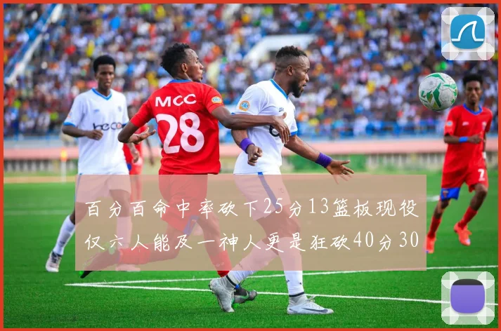 百分百命中率砍下25分13篮板现役仅六人能及一神人更是狂砍40分30篮板大三元