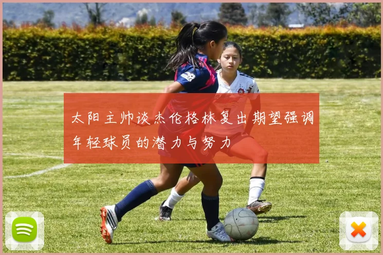 太阳主帅谈杰伦格林复出期望强调年轻球员的潜力与努力