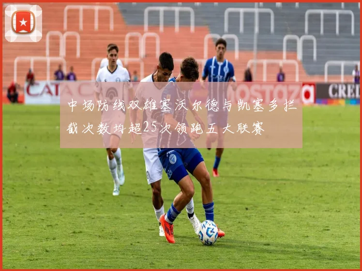 中场防线双雄塞沃尔德与凯塞多拦截次数均超25次领跑五大联赛