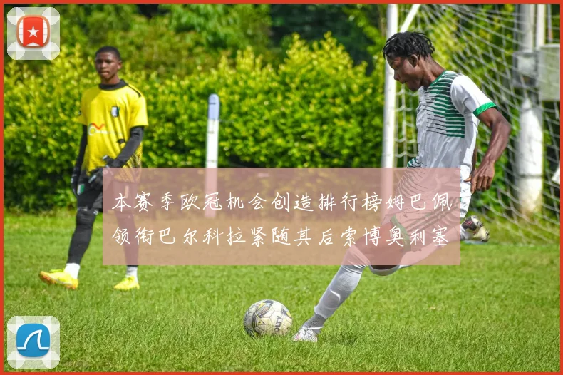 本赛季欧冠机会创造排行榜姆巴佩领衔巴尔科拉紧随其后索博奥利塞表现出色