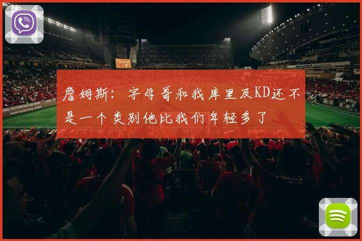 詹姆斯：字母哥和我库里及KD还不是一个类别他比我们年轻多了