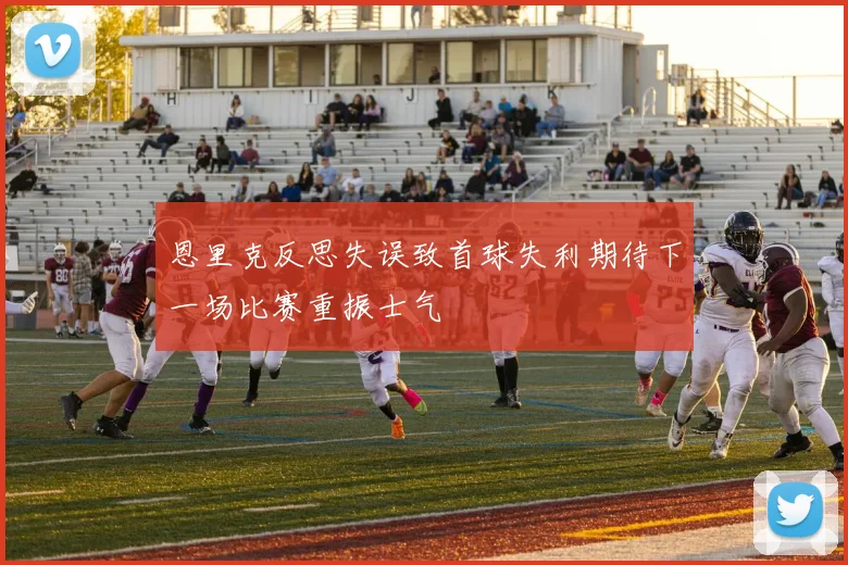 恩里克反思失误致首球失利期待下一场比赛重振士气