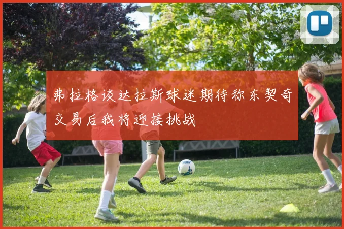 弗拉格谈达拉斯球迷期待称东契奇交易后我将迎接挑战