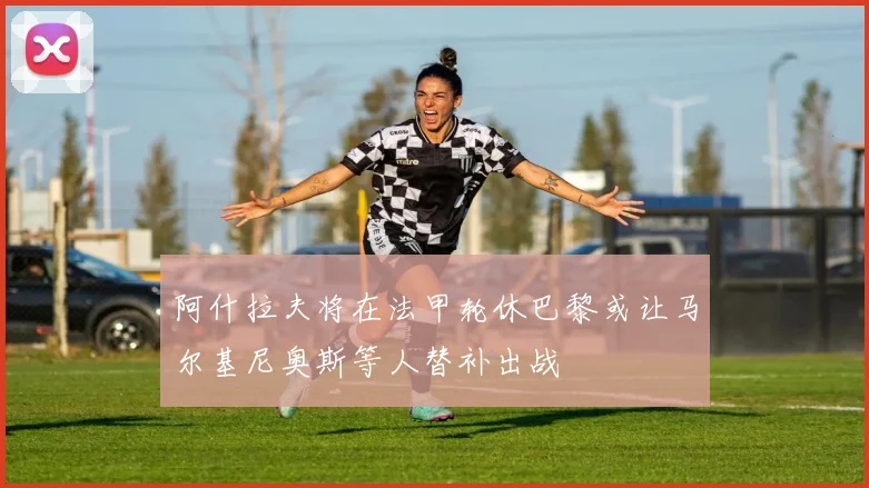 阿什拉夫将在法甲轮休巴黎或让马尔基尼奥斯等人替补出战