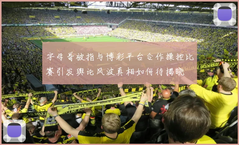 字母哥被指与博彩平台合作操控比赛引发舆论风波真相如何待揭晓