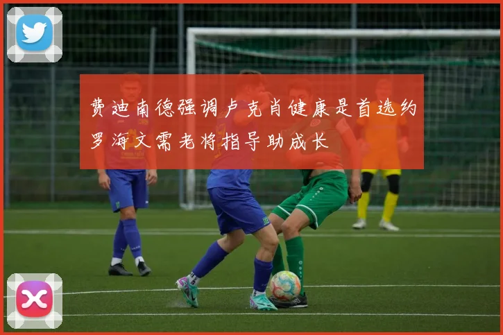 费迪南德强调卢克肖健康是首选约罗海文需老将指导助成长