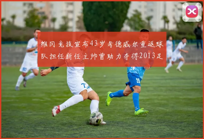 维冈竞技宣布43岁考德威尔重返球队担任新任主帅曾助力夺得2013足总杯
