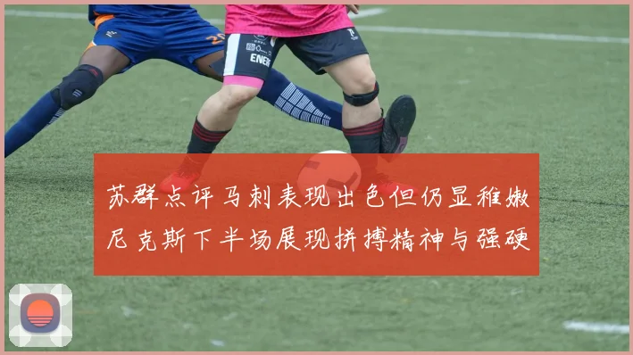 苏群点评马刺表现出色但仍显稚嫩尼克斯下半场展现拼搏精神与强硬防守