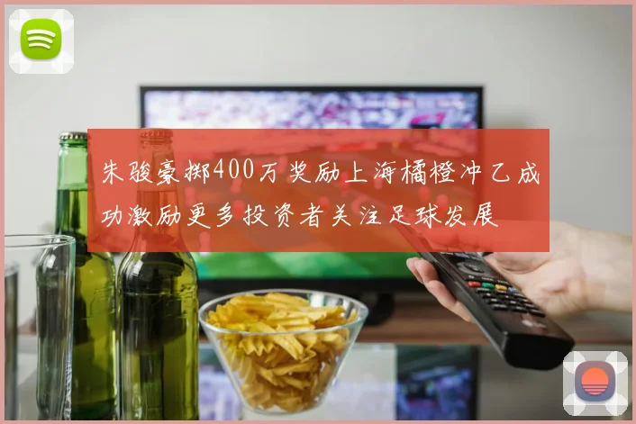 朱骏豪掷400万奖励上海橘橙冲乙成功激励更多投资者关注足球发展