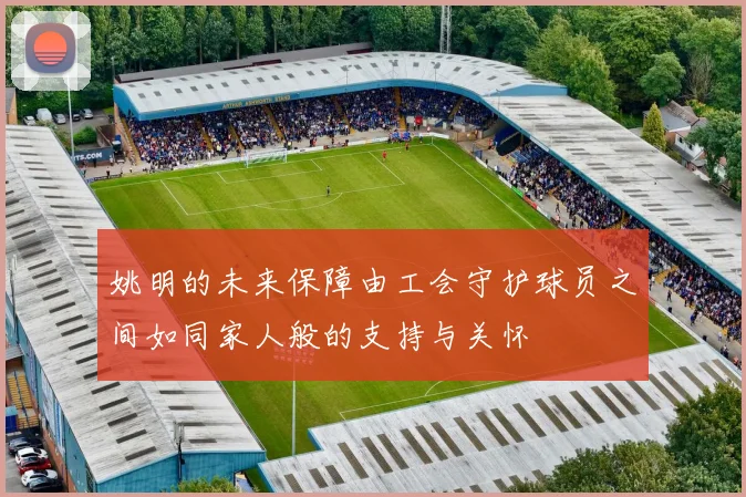 姚明的未来保障由工会守护球员之间如同家人般的支持与关怀