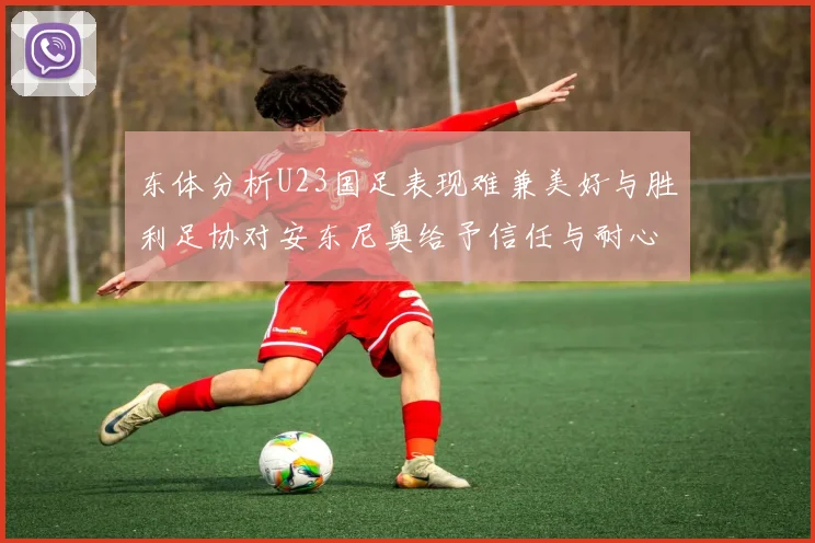 东体分析U23国足表现难兼美好与胜利足协对安东尼奥给予信任与耐心