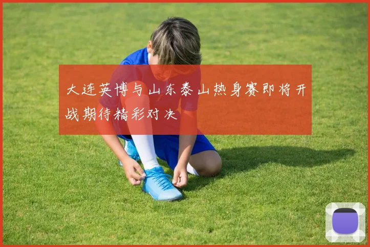 大连英博与山东泰山热身赛即将开战期待精彩对决