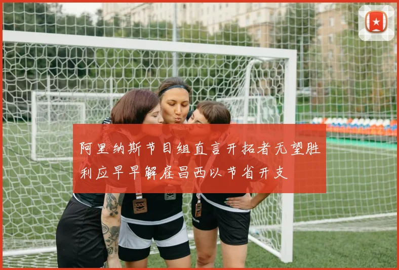 阿里纳斯节目组直言开拓者无望胜利应早早解雇昌西以节省开支