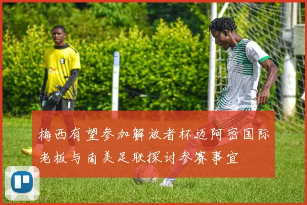 梅西有望参加解放者杯迈阿密国际老板与南美足联探讨参赛事宜