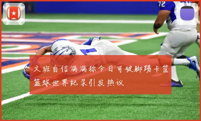 文班自信满满称今日可破脚踢卡筐篮球世界纪录引发热议