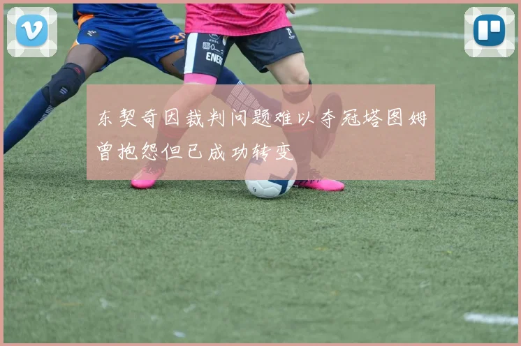 东契奇因裁判问题难以夺冠塔图姆曾抱怨但已成功转变