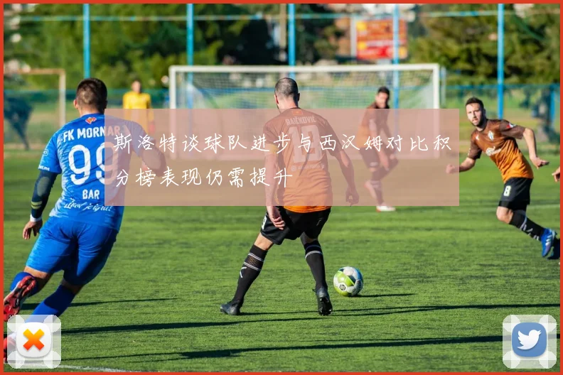 斯洛特谈球队进步与西汉姆对比积分榜表现仍需提升