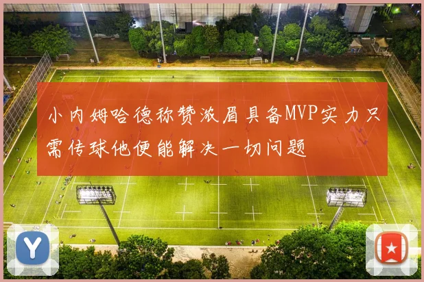 小内姆哈德称赞浓眉具备MVP实力只需传球他便能解决一切问题
