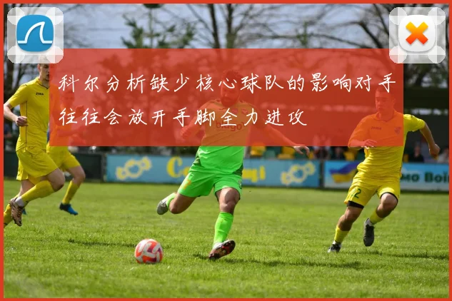 科尔分析缺少核心球队的影响对手往往会放开手脚全力进攻