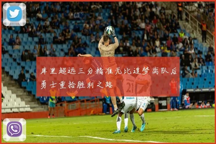 库里超远三分精准无比追梦离队后勇士重拾胜利之路
