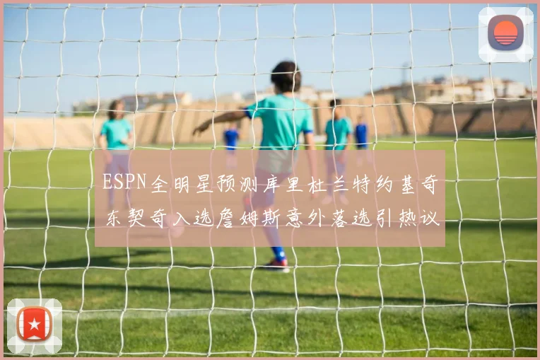 ESPN全明星预测库里杜兰特约基奇东契奇入选詹姆斯意外落选引热议
