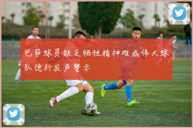 巴萨球员缺乏牺牲精神难成伟大球队德科发声警示
