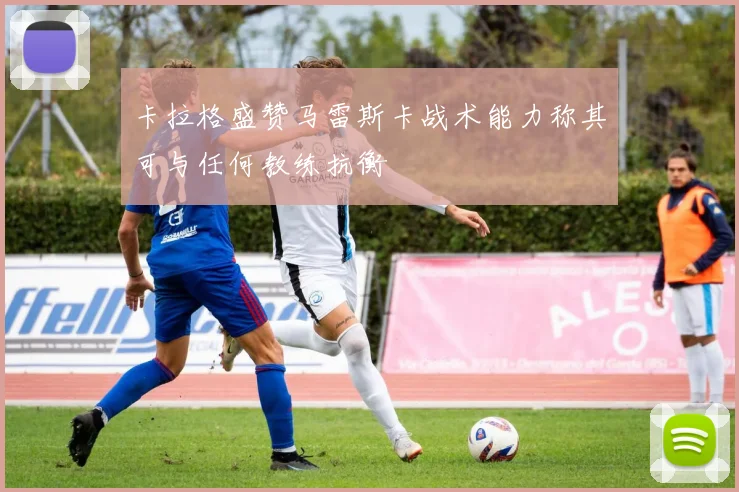 卡拉格盛赞马雷斯卡战术能力称其可与任何教练抗衡
