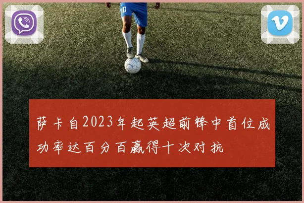 萨卡自2023年起英超前锋中首位成功率达百分百赢得十次对抗