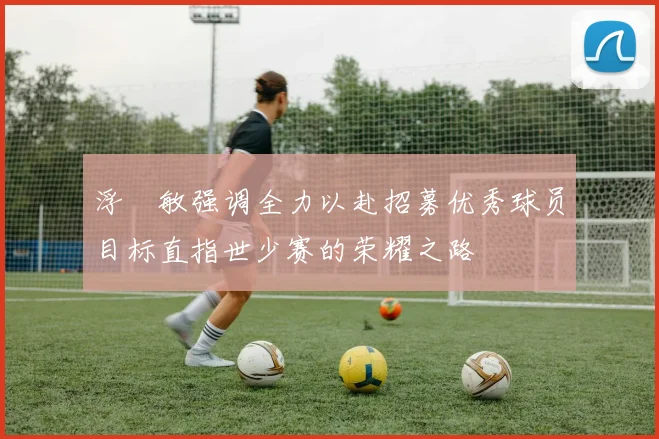 浮嶋敏强调全力以赴招募优秀球员目标直指世少赛的荣耀之路