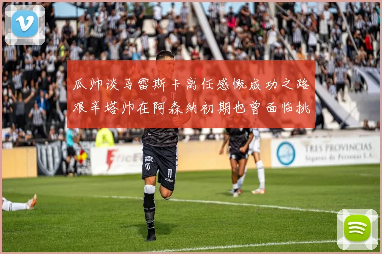 瓜帅谈马雷斯卡离任感慨成功之路艰辛塔帅在阿森纳初期也曾面临挑战