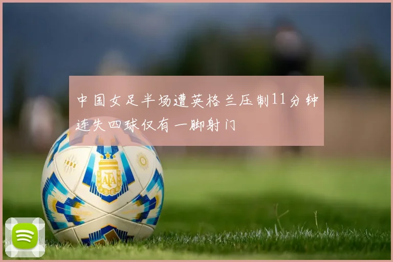 中国女足半场遭英格兰压制11分钟连失四球仅有一脚射门