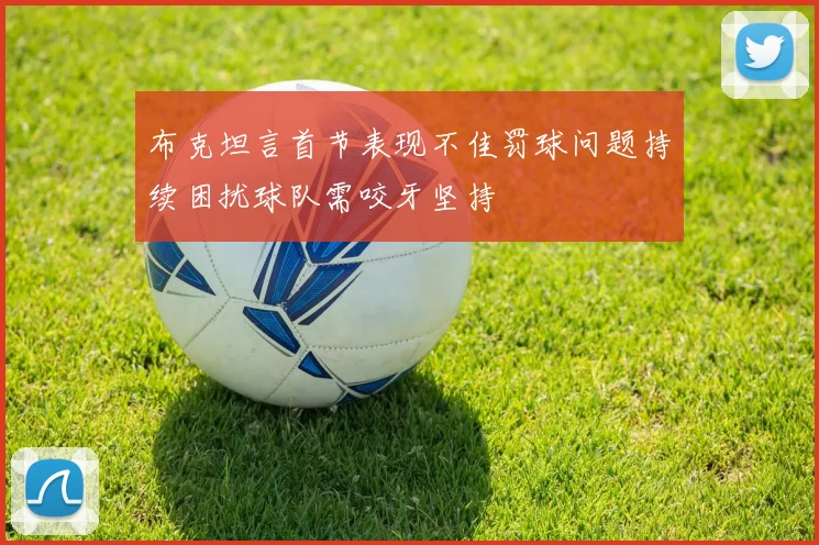 布克坦言首节表现不佳罚球问题持续困扰球队需咬牙坚持
