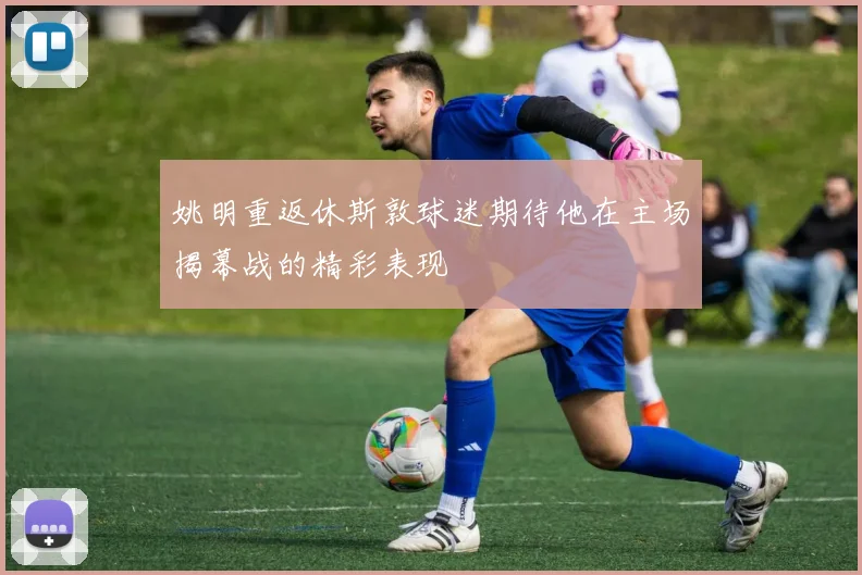 姚明重返休斯敦球迷期待他在主场揭幕战的精彩表现