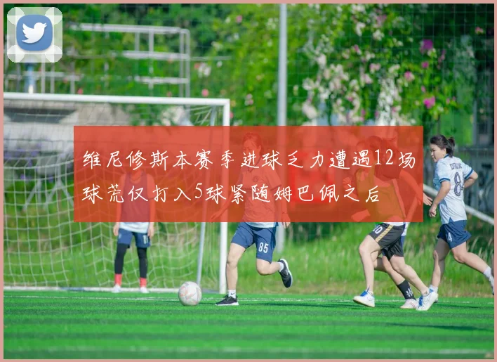 维尼修斯本赛季进球乏力遭遇12场球荒仅打入5球紧随姆巴佩之后