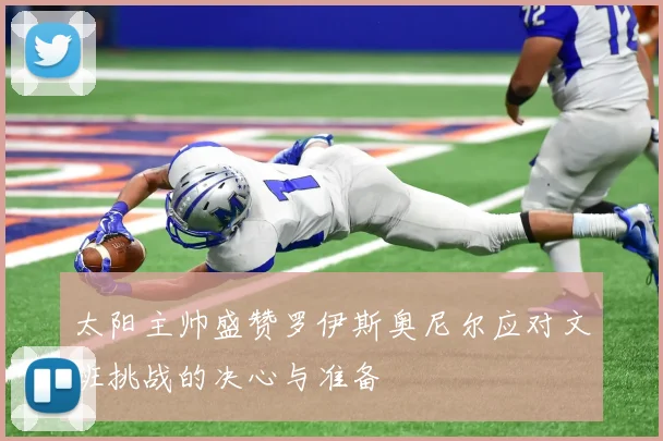 太阳主帅盛赞罗伊斯奥尼尔应对文班挑战的决心与准备