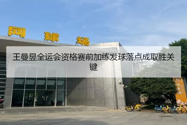 王曼昱全运会资格赛前加练发球落点成取胜关键 - kaiyun